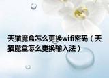 天貓魔盒怎么更換wifi密碼（天貓魔盒怎么更換輸入法）