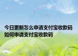 今日更新怎么申請(qǐng)支付寶收款碼 如何申請(qǐng)支付寶收款碼