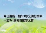 今日更新一加9rt怎么調(diào)分辨率一加9rt屏幕性能怎么樣