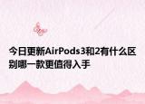 今日更新AirPods3和2有什么區(qū)別哪一款更值得入手