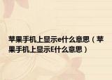 蘋果手機上顯示e什么意思（蘋果手機上顯示E什么意思）