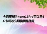 今日更新iPhone13Pro可以用4G卡嗎怎么切換網(wǎng)絡(luò)信號