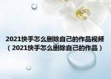 2021快手怎么刪除自己的作品視頻（2021快手怎么刪除自己的作品）