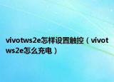vivotws2e怎樣設(shè)置觸控（vivotws2e怎么充電）