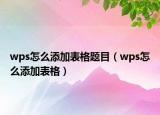 wps怎么添加表格題目（wps怎么添加表格）