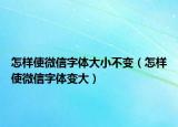 怎樣使微信字體大小不變（怎樣使微信字體變大）