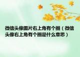 微信頭像圖片右上角有個圈（微信頭像右上角有個圈是什么意思）