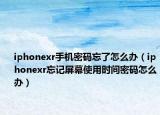 iphonexr手機密碼忘了怎么辦（iphonexr忘記屏幕使用時間密碼怎么辦）