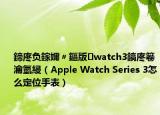 鍗庝負鎵嬭〃鏂版watch3鎬庝箞瀹氫綅（Apple Watch Series 3怎么定位手表）