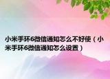 小米手環(huán)6微信通知怎么不好使（小米手環(huán)6微信通知怎么設(shè)置）