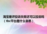 淘寶差評(píng)投訴失敗還可以投訴嗎（tbc平臺(tái)是什么意思）