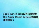 apple watch series3可以打電話嗎（Apple Watch Series 3怎么使用手電筒）