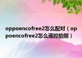 oppoencofree2怎么配對(duì)（oppoencofree2怎么遙控拍照）
