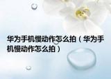 華為手機(jī)慢動作怎么拍（華為手機(jī)慢動作怎么拍）