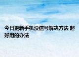 今日更新手機(jī)沒信號(hào)解決方法 超好用的辦法