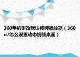 360手機(jī)更改默認(rèn)視頻播放器（360n7怎么設(shè)置動(dòng)態(tài)視頻桌面）