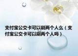 支付寶公交卡可以刷兩個(gè)人么（支付寶公交卡可以刷兩個(gè)人嗎）