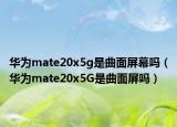 華為mate20x5g是曲面屏幕嗎（華為mate20x5G是曲面屏嗎）