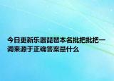 今日更新樂器琵琶本名批把批把一詞來源于正確答案是什么
