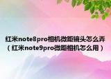 紅米note8pro相機(jī)微距鏡頭怎么弄（紅米note9pro微距相機(jī)怎么用）