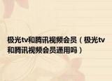 極光tv和騰訊視頻會員（極光tv和騰訊視頻會員通用嗎）