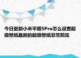 今日更新小米平板5Pro怎么設(shè)置超級(jí)壁紙最新的超級(jí)壁紙非?？犰? /></span></a>
                        <h2><a href=