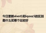 今日更新vivot1和iqooz5的區(qū)別是什么買哪個比較好
