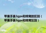 蘋果手表3gps和蜂窩的區(qū)別（蘋果手表3gps和蜂窩區(qū)別）