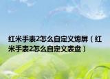 紅米手表2怎么自定義熄屏（紅米手表2怎么自定義表盤）