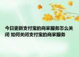 今日更新支付寶的商家服務(wù)怎么關(guān)閉 如何關(guān)閉支付寶的商家服務(wù)