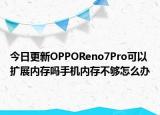 今日更新OPPOReno7Pro可以擴(kuò)展內(nèi)存嗎手機(jī)內(nèi)存不夠怎么辦