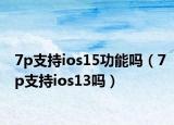 7p支持ios15功能嗎（7p支持ios13嗎）