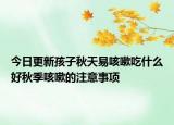 今日更新孩子秋天易咳嗽吃什么好秋季咳嗽的注意事項(xiàng)