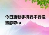 今日更新手機(jī)要不要設(shè)置靜態(tài)ip