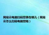 網(wǎng)易云電腦掃碼登錄在哪兒（網(wǎng)易云怎么掃碼電腦登陸）