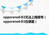 opporeno6卡2無(wú)法上網(wǎng)撥號(hào)（opporeno6卡2在哪里）