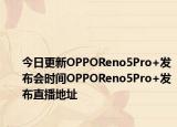 今日更新OPPOReno5Pro+發(fā)布會時間OPPOReno5Pro+發(fā)布直播地址