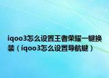 iqoo3怎么設置王者榮耀一鍵換裝（iqoo3怎么設置導航鍵）
