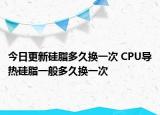 今日更新硅脂多久換一次 CPU導(dǎo)熱硅脂一般多久換一次