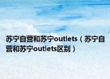 蘇寧自營和蘇寧outlets（蘇寧自營和蘇寧outlets區(qū)別）