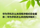 華為手機(jī)怎么關(guān)閉純凈模式安全服務(wù)（華為手機(jī)怎么關(guān)閉純凈模式）