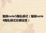 魅族note5隱私模式（魅族note8隱私模式在哪設(shè)置）