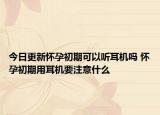 今日更新懷孕初期可以聽(tīng)耳機(jī)嗎 懷孕初期用耳機(jī)要注意什么