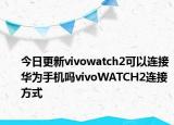 今日更新vivowatch2可以連接華為手機(jī)嗎vivoWATCH2連接方式