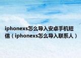 iphonexs怎么導(dǎo)入安卓手機(jī)短信（iphonexs怎么導(dǎo)入聯(lián)系人）