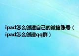 ipad怎么創(chuàng)建自己的微信賬號（ipad怎么創(chuàng)建qq群）