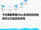 今日更新榮耀50se支持反向充電嗎怎么開啟反向充電