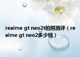 realme gt neo2t拍照測評（realme gt neo2多少錢）