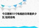 今日更新55寸電視的功率是多少瓦 如何省電