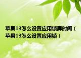 蘋果13怎么設(shè)置應(yīng)用鎖屏?xí)r間（蘋果13怎么設(shè)置應(yīng)用鎖）